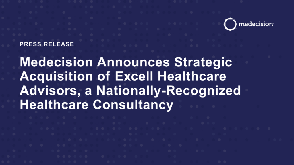 Medecision Announces Strategic Acquisition of Excell Healthcare Advisors, a Nationally-Recognized Healthcare Consultancy