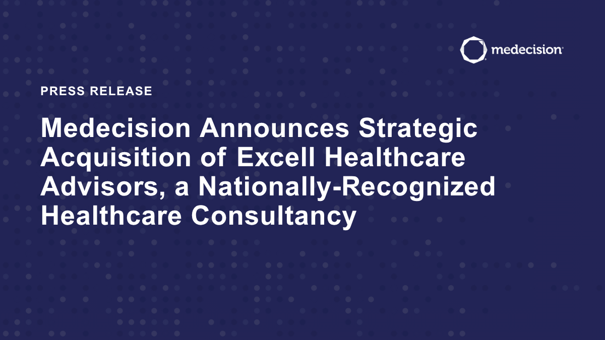 Medecision Announces Strategic Acquisition of Excell Healthcare Advisors, a Nationally-Recognized Healthcare Consultancy